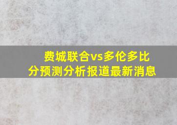 费城联合vs多伦多比分预测分析报道最新消息