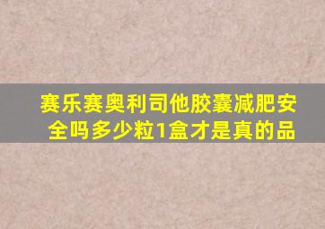 赛乐赛奥利司他胶囊减肥安全吗多少粒1盒才是真的品