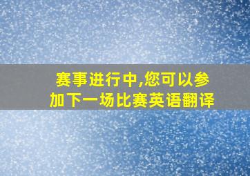 赛事进行中,您可以参加下一场比赛英语翻译