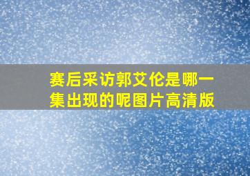 赛后采访郭艾伦是哪一集出现的呢图片高清版