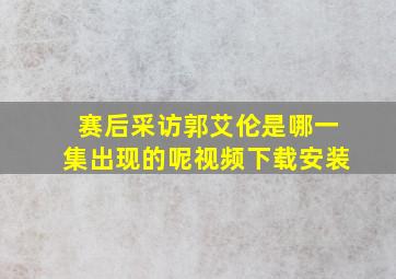 赛后采访郭艾伦是哪一集出现的呢视频下载安装