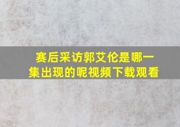 赛后采访郭艾伦是哪一集出现的呢视频下载观看