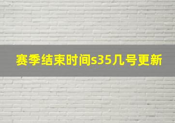 赛季结束时间s35几号更新