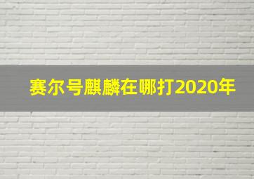 赛尔号麒麟在哪打2020年