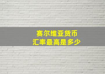 赛尔维亚货币汇率最高是多少