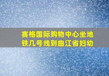 赛格国际购物中心坐地铁几号线到曲江省妇幼