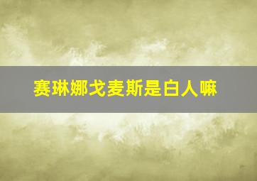 赛琳娜戈麦斯是白人嘛