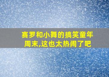 赛罗和小舞的搞笑童年周末,这也太热闹了吧