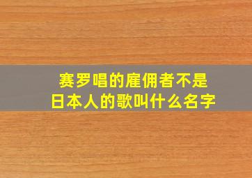 赛罗唱的雇佣者不是日本人的歌叫什么名字