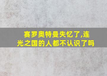 赛罗奥特曼失忆了,连光之国的人都不认识了吗