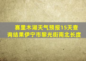 赛里木湖天气预报15天查询结果伊宁市黎光街南北长度