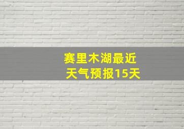 赛里木湖最近天气预报15天