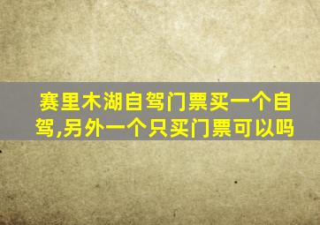 赛里木湖自驾门票买一个自驾,另外一个只买门票可以吗