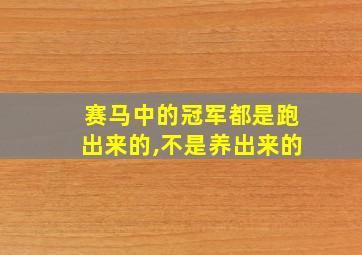 赛马中的冠军都是跑出来的,不是养出来的