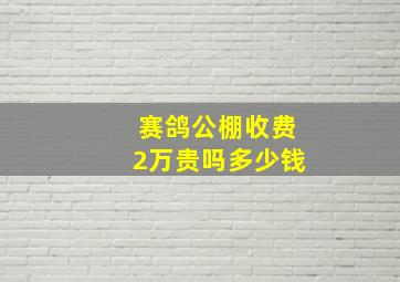 赛鸽公棚收费2万贵吗多少钱