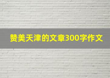 赞美天津的文章300字作文