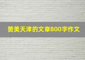 赞美天津的文章800字作文