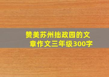 赞美苏州拙政园的文章作文三年级300字