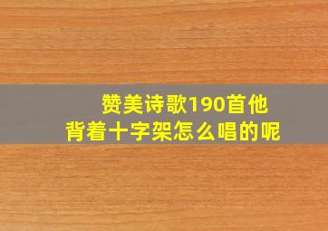 赞美诗歌190首他背着十字架怎么唱的呢