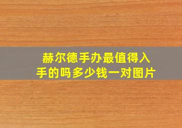 赫尔德手办最值得入手的吗多少钱一对图片