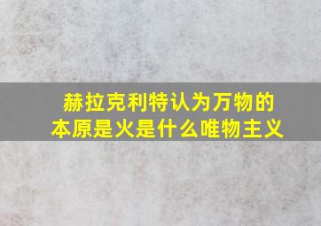 赫拉克利特认为万物的本原是火是什么唯物主义