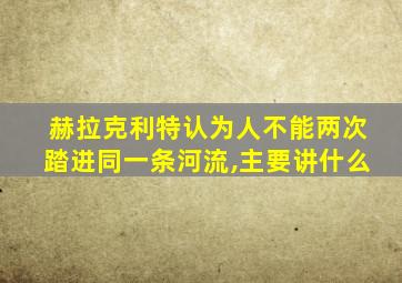 赫拉克利特认为人不能两次踏进同一条河流,主要讲什么