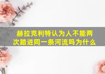 赫拉克利特认为人不能两次踏进同一条河流吗为什么