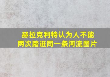 赫拉克利特认为人不能两次踏进同一条河流图片