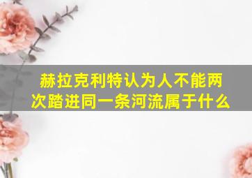 赫拉克利特认为人不能两次踏进同一条河流属于什么