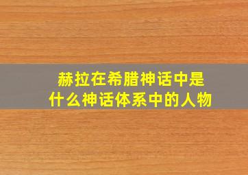 赫拉在希腊神话中是什么神话体系中的人物