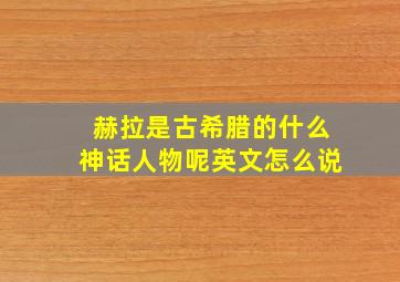 赫拉是古希腊的什么神话人物呢英文怎么说