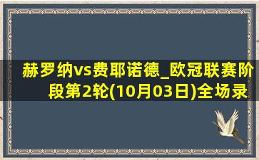 赫罗纳vs费耶诺德_欧冠联赛阶段第2轮(10月03日)全场录像