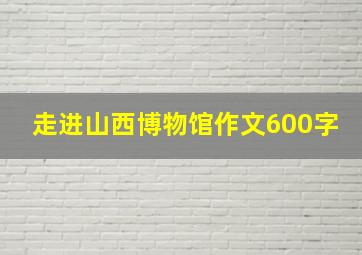 走进山西博物馆作文600字