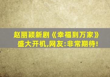 赵丽颖新剧《幸福到万家》盛大开机,网友:非常期待!