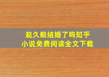 赵久毅结婚了吗知乎小说免费阅读全文下载