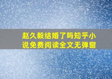 赵久毅结婚了吗知乎小说免费阅读全文无弹窗