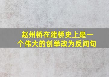 赵州桥在建桥史上是一个伟大的创举改为反问句