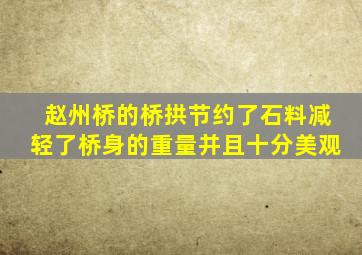 赵州桥的桥拱节约了石料减轻了桥身的重量并且十分美观