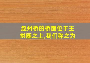 赵州桥的桥面位于主拱圈之上,我们称之为