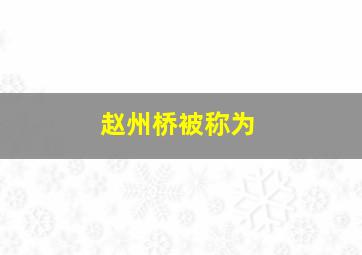 赵州桥被称为