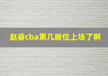 赵睿cba第几顺位上场了啊