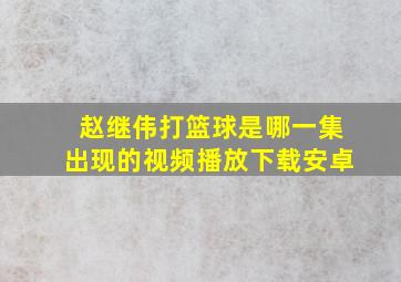 赵继伟打篮球是哪一集出现的视频播放下载安卓