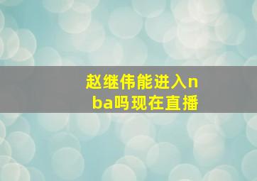 赵继伟能进入nba吗现在直播