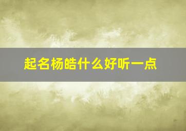 起名杨皓什么好听一点