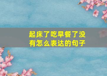 起床了吃早餐了没有怎么表达的句子