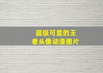 超级可爱的王者头像动漫图片