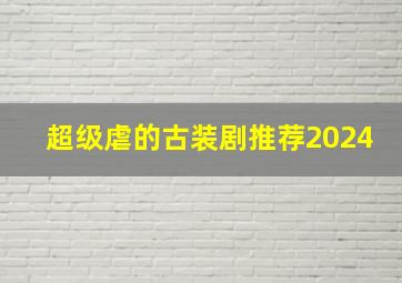 超级虐的古装剧推荐2024