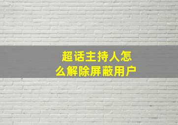 超话主持人怎么解除屏蔽用户