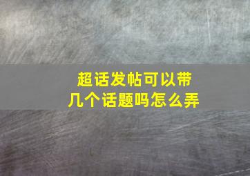 超话发帖可以带几个话题吗怎么弄