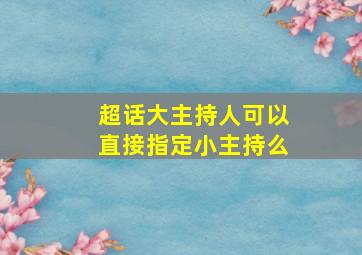 超话大主持人可以直接指定小主持么